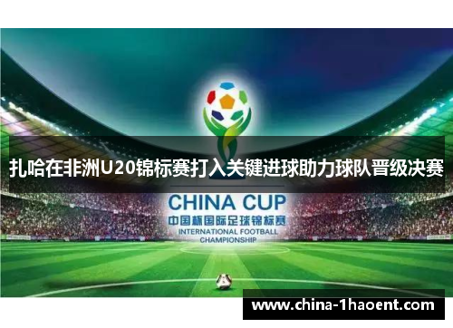 扎哈在非洲U20锦标赛打入关键进球助力球队晋级决赛 扎哈在非洲U20锦标赛打入关键进球助力球队晋级决赛