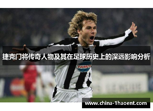 捷克门将传奇人物及其在足球历史上的深远影响分析 捷克门将传奇人物及其在足球历史上的深远影响分析