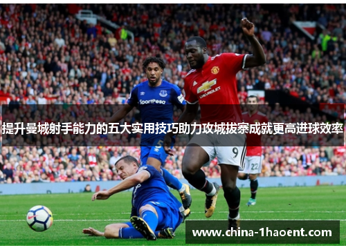 提升曼城射手能力的五大实用技巧助力攻城拔寨成就更高进球效率