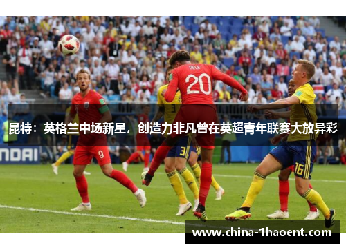 昆特:英格兰中场新星,创造力非凡曾在英超青年联赛大放异彩 昆特:英格兰中场新星,创造力非凡曾在英超青年联赛大放异彩