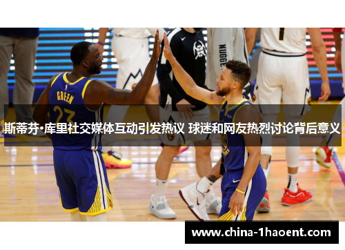 斯蒂芬·库里社交媒体互动引发热议 球迷和网友热烈讨论背后意义 斯蒂芬·库里社交媒体互动引发热议 球迷和网友热烈讨论背后意义