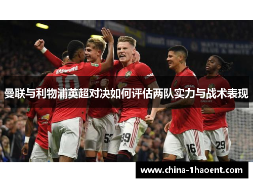 曼联与利物浦英超对决如何评估两队实力与战术表现 曼联与利物浦英超对决如何评估两队实力与战术表现