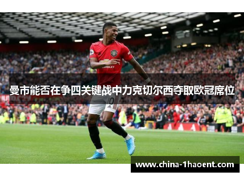 曼市能否在争四关键战中力克切尔西夺取欧冠席位 曼市能否在争四关键战中力克切尔西夺取欧冠席位