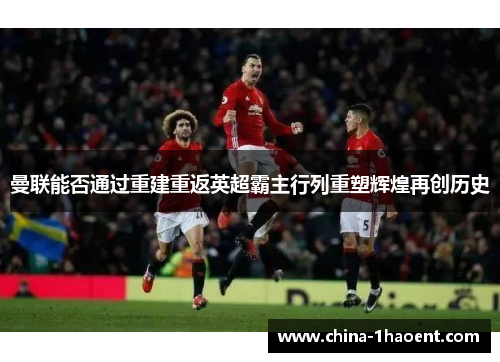 曼联能否通过重建重返英超霸主行列重塑辉煌再创历史 曼联能否通过重建重返英超霸主行列重塑辉煌再创历史