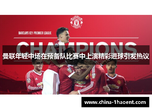 曼联年轻中场在预备队比赛中上演精彩进球引发热议 曼联年轻中场在预备队比赛中上演精彩进球引发热议