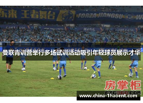 曼联青训营举行多场试训活动吸引年轻球员展示才华 曼联青训营举行多场试训活动吸引年轻球员展示才华