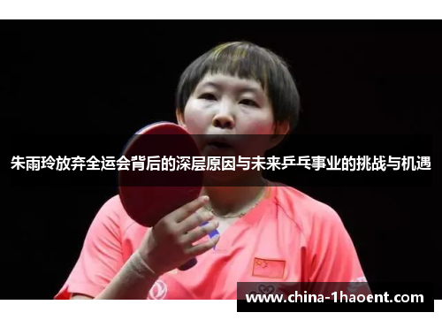 朱雨玲放弃全运会背后的深层原因与未来乒乓事业的挑战与机遇 朱雨玲放弃全运会背后的深层原因与未来乒乓事业的挑战与机遇