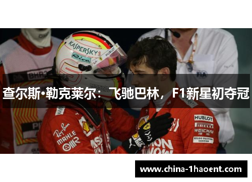 查尔斯·勒克莱尔:飞驰巴林,F1新星初夺冠 查尔斯·勒克莱尔:飞驰巴林,F1新星初夺冠