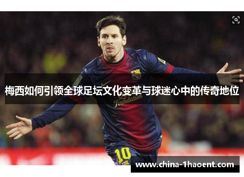 梅西如何引领全球足坛文化变革与球迷心中的传奇地位 梅西如何引领全球足坛文化变革与球迷心中的传奇地位