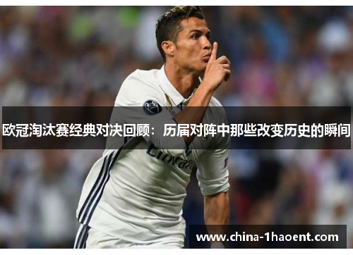欧冠淘汰赛经典对决回顾:历届对阵中那些改变历史的瞬间 欧冠淘汰赛经典对决回顾:历届对阵中那些改变历史的瞬间