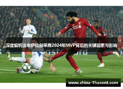 深度解析法老萨拉赫荣膺2024年MVP背后的关键因素与影响 深度解析法老萨拉赫荣膺2024年MVP背后的关键因素与影响
