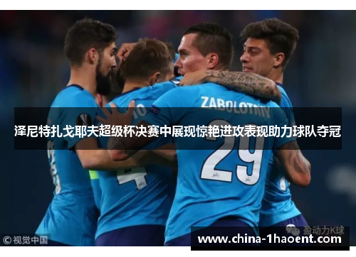 泽尼特扎戈耶夫超级杯决赛中展现惊艳进攻表现助力球队夺冠 泽尼特扎戈耶夫超级杯决赛中展现惊艳进攻表现助力球队夺冠