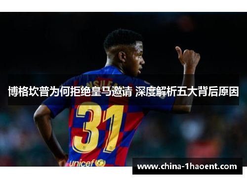 博格坎普为何拒绝皇马邀请 深度解析五大背后原因 博格坎普为何拒绝皇马邀请 深度解析五大背后原因