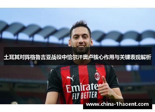 土耳其对阵格鲁吉亚战役中恰尔汗奥卢核心作用与关键表现解析 土耳其对阵格鲁吉亚战役中恰尔汗奥卢核心作用与关键表现解析