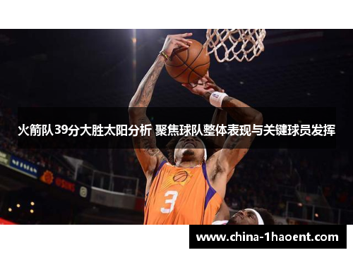火箭队39分大胜太阳分析 聚焦球队整体表现与关键球员发挥 火箭队39分大胜太阳分析 聚焦球队整体表现与关键球员发挥