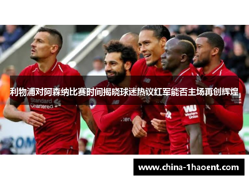 利物浦对阿森纳比赛时间揭晓球迷热议红军能否主场再创辉煌 利物浦对阿森纳比赛时间揭晓球迷热议红军能否主场再创辉煌