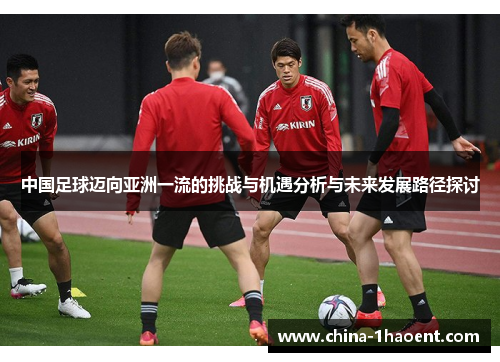 中国足球迈向亚洲一流的挑战与机遇分析与未来发展路径探讨 中国足球迈向亚洲一流的挑战与机遇分析与未来发展路径探讨