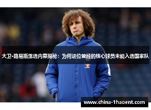 大卫·路易斯落选内幕揭秘:为何这位曾经的核心球员未能入选国家队 大卫·路易斯落选内幕揭秘:为何这位曾经的核心球员未能入选国家队