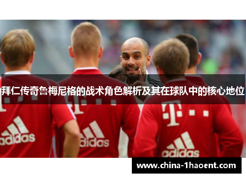 拜仁传奇鲁梅尼格的战术角色解析及其在球队中的核心地位 拜仁传奇鲁梅尼格的战术角色解析及其在球队中的核心地位