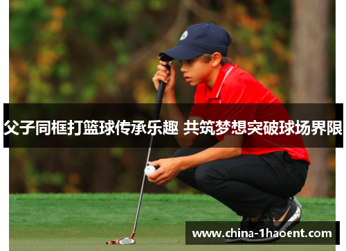 父子同框打篮球传承乐趣 共筑梦想突破球场界限 父子同框打篮球传承乐趣 共筑梦想突破球场界限