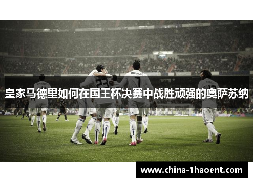 皇家马德里如何在国王杯决赛中战胜顽强的奥萨苏纳