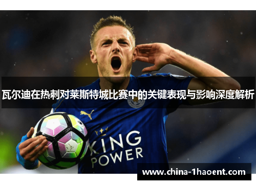 瓦尔迪在热刺对莱斯特城比赛中的关键表现与影响深度解析 瓦尔迪在热刺对莱斯特城比赛中的关键表现与影响深度解析