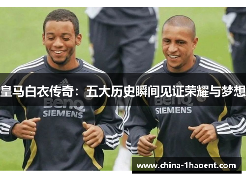 皇马白衣传奇:五大历史瞬间见证荣耀与梦想 皇马白衣传奇:五大历史瞬间见证荣耀与梦想