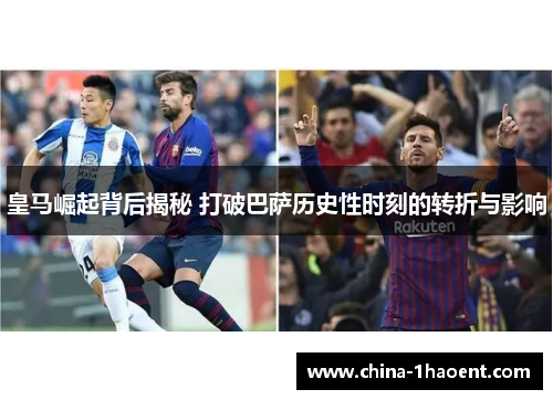 皇马崛起背后揭秘 打破巴萨历史性时刻的转折与影响 皇马崛起背后揭秘 打破巴萨历史性时刻的转折与影响