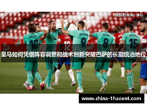 皇马如何凭借阵容调整和战术创新突破巴萨的长期统治地位 皇马如何凭借阵容调整和战术创新突破巴萨的长期统治地位