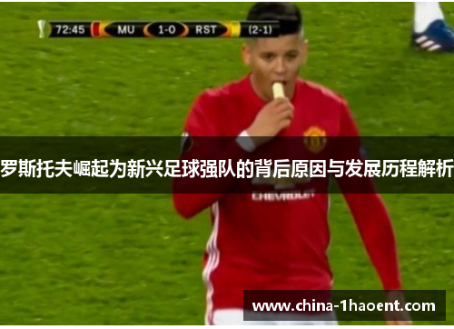 罗斯托夫崛起为新兴足球强队的背后原因与发展历程解析 罗斯托夫崛起为新兴足球强队的背后原因与发展历程解析