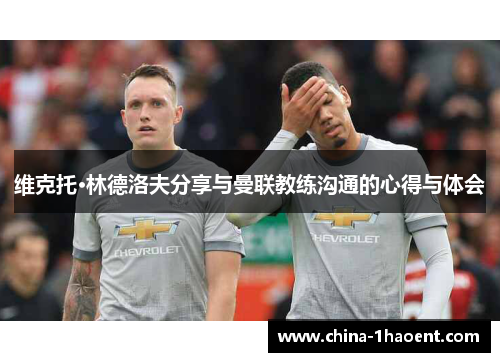 维克托·林德洛夫分享与曼联教练沟通的心得与体会 维克托·林德洛夫分享与曼联教练沟通的心得与体会