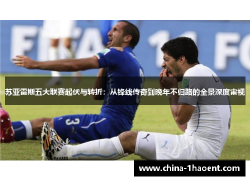 苏亚雷斯五大联赛起伏与转折:从锋线传奇到晚年不归路的全景深度审视 苏亚雷斯五大联赛起伏与转折:从锋线传奇到晚年不归路的全景深度审视