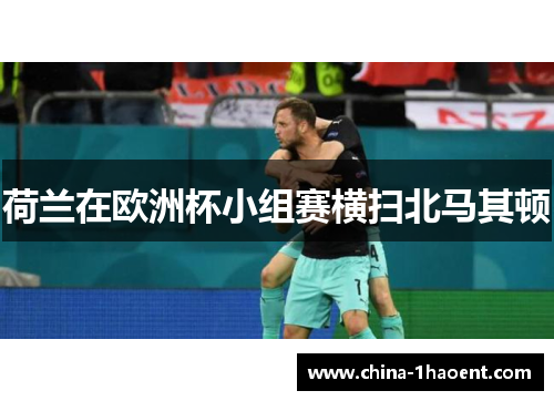 荷兰在欧洲杯小组赛横扫北马其顿