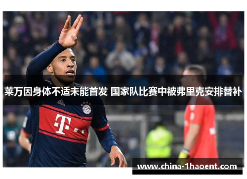 莱万因身体不适未能首发 国家队比赛中被弗里克安排替补 莱万因身体不适未能首发 国家队比赛中被弗里克安排替补
