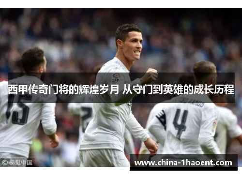 西甲传奇门将的辉煌岁月 从守门到英雄的成长历程