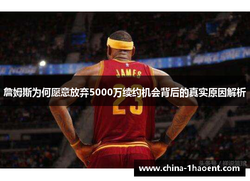 詹姆斯为何愿意放弃5000万续约机会背后的真实原因解析 詹姆斯为何愿意放弃5000万续约机会背后的真实原因解析