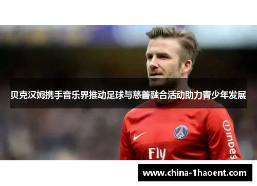 贝克汉姆携手音乐界推动足球与慈善融合活动助力青少年发展 贝克汉姆携手音乐界推动足球与慈善融合活动助力青少年发展
