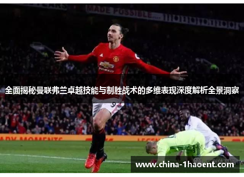 全面揭秘曼联弗兰卓越技能与制胜战术的多维表现深度解析全景洞察 全面揭秘曼联弗兰卓越技能与制胜战术的多维表现深度解析全景洞察
