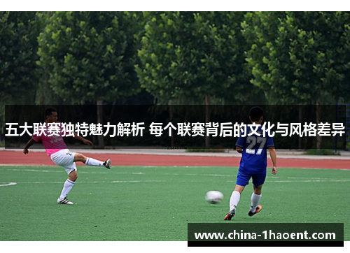 五大联赛独特魅力解析 每个联赛背后的文化与风格差异 五大联赛独特魅力解析 每个联赛背后的文化与风格差异