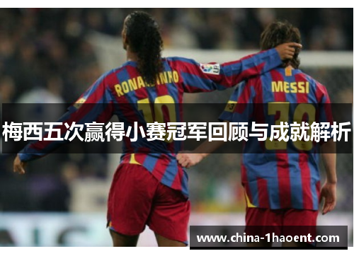 梅西五次赢得小赛冠军回顾与成就解析 梅西五次赢得小赛冠军回顾与成就解析