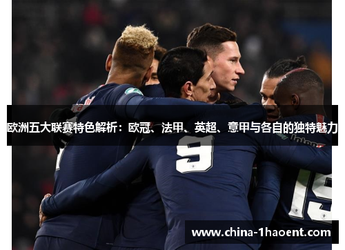 欧洲五大联赛特色解析:欧冠、法甲、英超、意甲与各自的独特魅力 欧洲五大联赛特色解析:欧冠、法甲、英超、意甲与各自的独特魅力