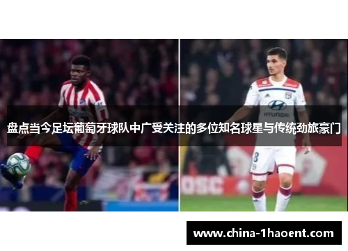 盘点当今足坛葡萄牙球队中广受关注的多位知名球星与传统劲旅豪门