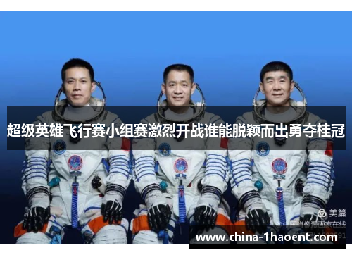 超级英雄飞行赛小组赛激烈开战谁能脱颖而出勇夺桂冠 超级英雄飞行赛小组赛激烈开战谁能脱颖而出勇夺桂冠