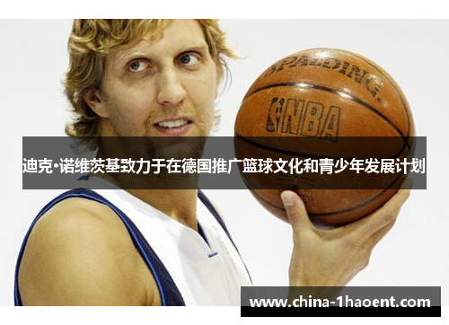 迪克·诺维茨基致力于在德国推广篮球文化和青少年发展计划 迪克·诺维茨基致力于在德国推广篮球文化和青少年发展计划
