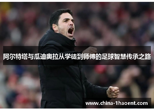 阿尔特塔与瓜迪奥拉从学徒到师傅的足球智慧传承之路