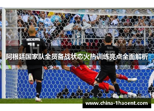 阿根廷国家队全员备战状态火热训练亮点全面解析