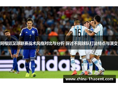 阿根廷足球联赛战术风格对比与分析 探讨不同球队打法特点与演变 阿根廷足球联赛战术风格对比与分析 探讨不同球队打法特点与演变