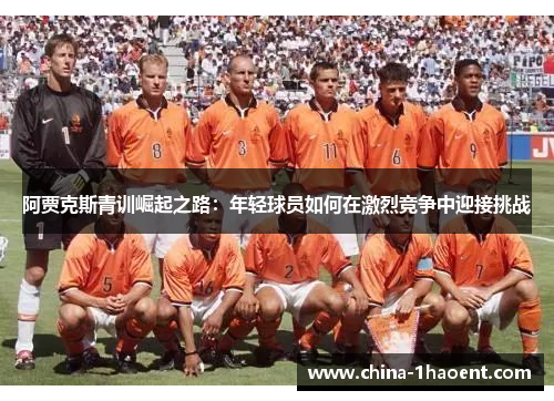 阿贾克斯青训崛起之路：年轻球员如何在激烈竞争中迎接挑战