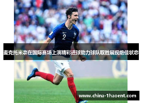 麦克托米奈在国际赛场上演精彩进球助力球队取胜展现绝佳状态