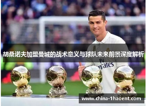 胡桑诺夫加盟曼城的战术意义与球队未来前景深度解析